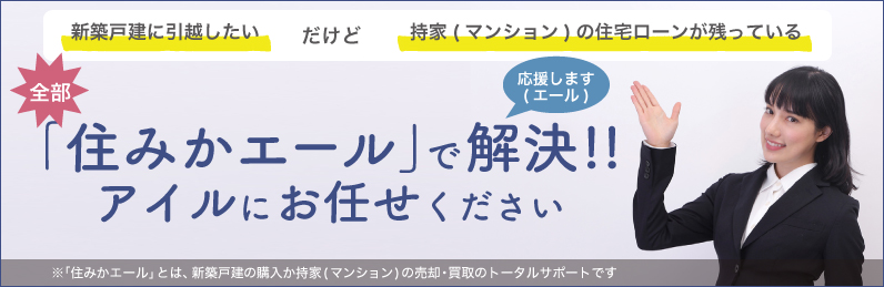 新築戸建てに引っ越したいけど、持家の住宅ローンが残っている…
				住みかエールで解決！！アイルにお任せください