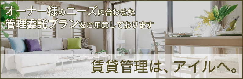 賃貸管理は、アイルへ。　オーナー様のニーズに合わせた管理委託プランをご用意しております