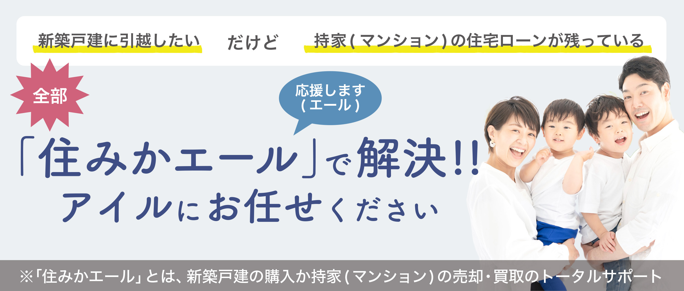 新築戸建に引っ越したい。だけど持家（マンション）の住宅ローンが残っている 全部「住みかエール」で解決！！アイルにお任せください