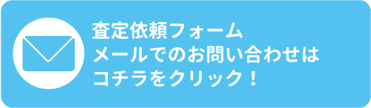 査定依頼フォーム　メールでのお問い合わせはコチラをクリック！