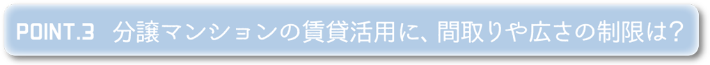 POINT3 分譲マンションの賃貸活用に、間取りや広さの制限は？