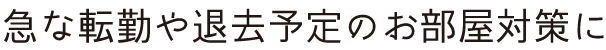 急な転勤や退去予定のお部屋対策に