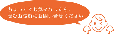 ちょっとでも気になったらぜひお気軽にお問い合わせください